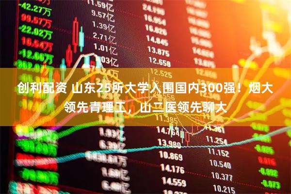 创利配资 山东25所大学入围国内300强！烟大领先青理工，山二医领先聊大