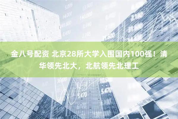 金八号配资 北京28所大学入围国内100强！清华领先北大，北航领先北理工